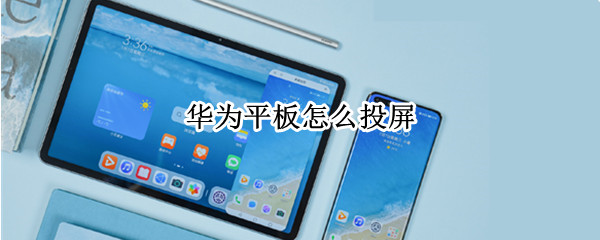 华为平板怎么投屏 华为平板怎么投屏到海信电视上