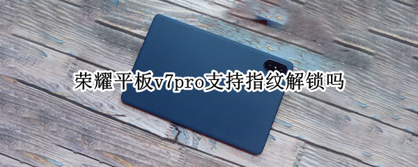 荣耀平板v7pro支持指纹解锁吗 荣耀平板v7pro支持指纹解锁吗