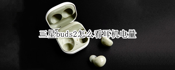 三星buds2怎么看耳机电量（三星耳机如何看电量）