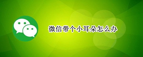 微信带个小耳朵怎么办（微信上面带个小耳朵）