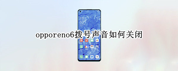opporeno6拨号声音如何关闭（oppo reno 6拨号声音怎么关）