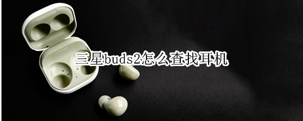三星buds2怎么查找耳机 三星buds+查找耳机