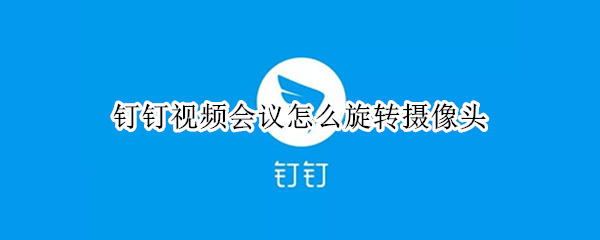 钉钉视频会议怎么旋转摄像头 钉钉视频会议怎么旋转摄像头左右