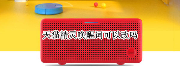 天猫精灵唤醒词可以改吗 能不能改天猫精灵的唤醒词