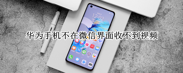华为手机不在微信界面收不到视频（华为手机不在微信界面收不到视频邀请）