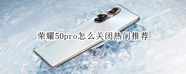 荣耀50pro怎么关闭热门推荐（荣耀50pro怎么关闭热门推荐软件）