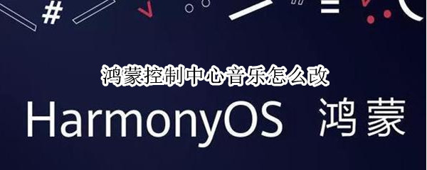 鸿蒙控制中心音乐怎么改 鸿蒙控制中心音乐怎么改成网易云