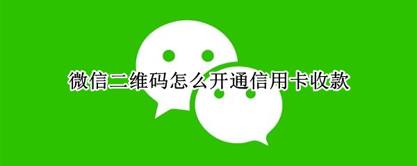 微信二维码怎么开通信用卡收款（微信二维码怎么开通信用卡收款手续费）