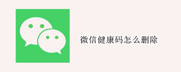 微信健康码怎么删除 微信健康码怎么删除家庭成员