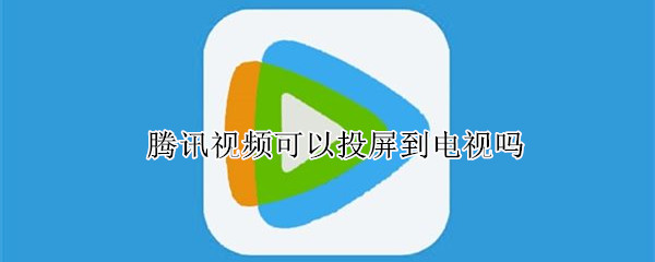 腾讯视频可以投屏到电视吗 电脑登录腾讯视频可以投屏到电视吗