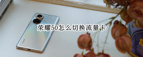 荣耀50怎么切换流量卡（荣耀50怎么切换流量卡上网）
