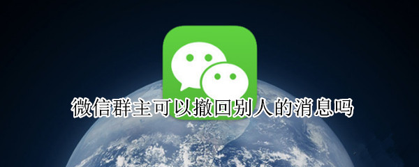 微信群主可以撤回别人的消息吗（微信群主可以撤回别人的消息吗安全吗）