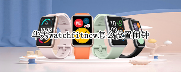 华为watchfitnew怎么设置闹钟 华为watchfit怎么设置来电提醒