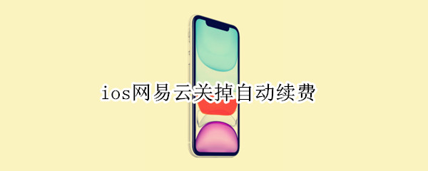 ios网易云关掉自动续费 ios网易云关掉自动续费没有订阅