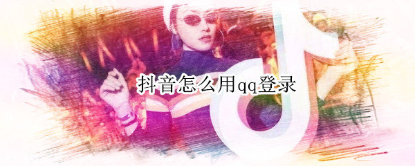 抖音怎么用qq登录（抖音怎么用QQ登录）