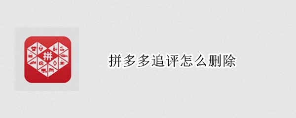 拼多多追评怎么删除（拼多多追评怎么删除评价）