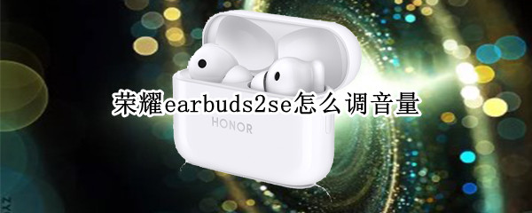 荣耀earbuds2se怎么调音量 荣耀earbuds2se切换歌曲