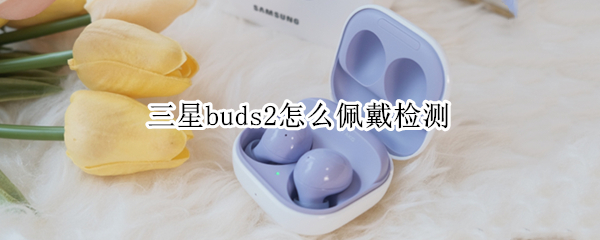 三星buds2怎么佩戴检测（三星buds+耳机如何佩戴）