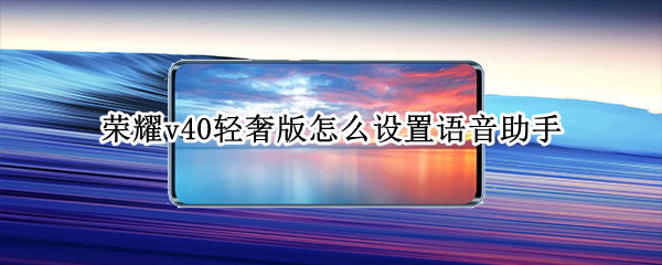 荣耀v40轻奢版怎么设置语音助手（荣耀v40轻奢版怎么设置语音助手功能）