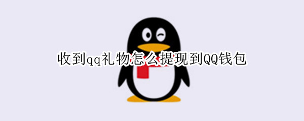 收到qq礼物怎么提现到QQ钱包 收到qq礼物怎么提现到qq钱包里