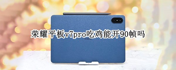 荣耀平板v7pro吃鸡能开90帧吗 荣耀平板v7吃鸡画质