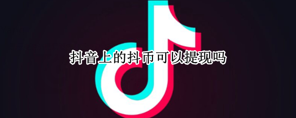 抖音上的抖币可以提现吗 抖音上的抖币可以提现吗是真的吗