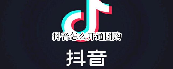抖音怎么开通团购 抖音怎么开通团购带货