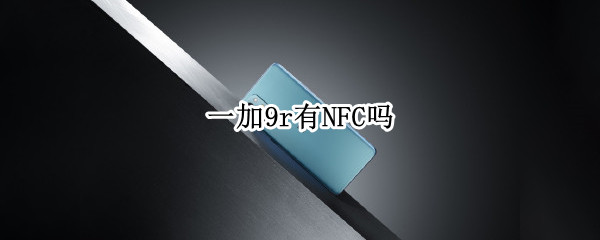 一加9r有NFC吗（一加九r有没有nfc）