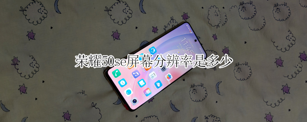 荣耀50se屏幕分辨率是多少（荣耀50SE屏幕分辨率）