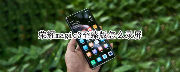 荣耀magic3至臻版怎么录屏 荣耀magic3至臻版摄像头