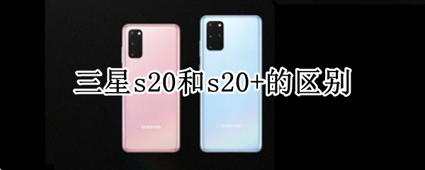 三星s20和s20+的区别 三星s20与s20 区别