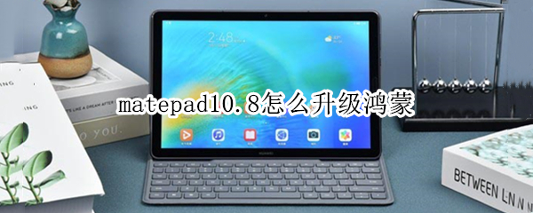 matepad10.8怎么升级鸿蒙（matepad10.8怎么升级鸿蒙系统）