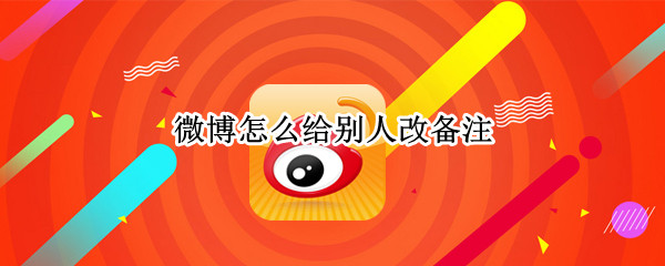 微博怎么给别人改备注（微博怎么给别人改备注名）