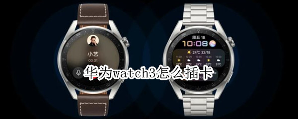 华为watch3怎么插卡 华为watch3插卡吗