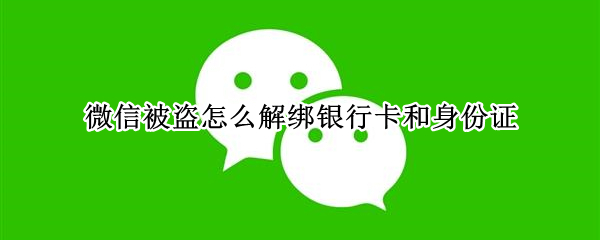 微信被盗怎么解绑银行卡和身份证 微信被盗后怎么解绑银行卡和身份证