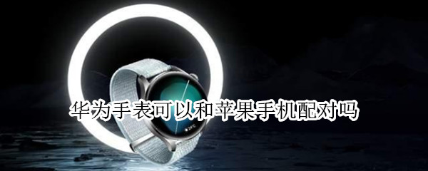 华为手表可以和苹果手机配对吗（华为手表可以与苹果手机配对吗）