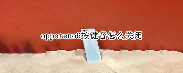opporeno6按键音怎么关闭 oppo reno 6怎么取消按键音