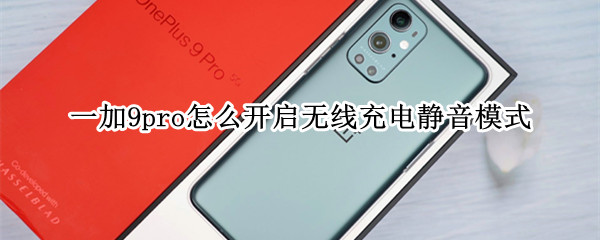一加9pro怎么开启无线充电静音模式（一加9无线充电设置）