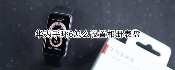 华为手环6怎么设置相册表盘（荣耀手环6如何设置相册表盘）