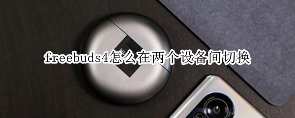 freebuds4怎么在两个设备间切换（freebuds4两台设备切换）