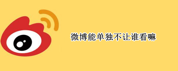 微博能单独不让谁看嘛 微博能单独不让谁看嘛知乎