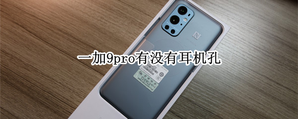 一加9pro有没有耳机孔（一加9r手机有耳机孔吗）