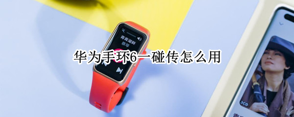 华为手环6一碰传怎么用（华为手环6一碰传怎么用不了）