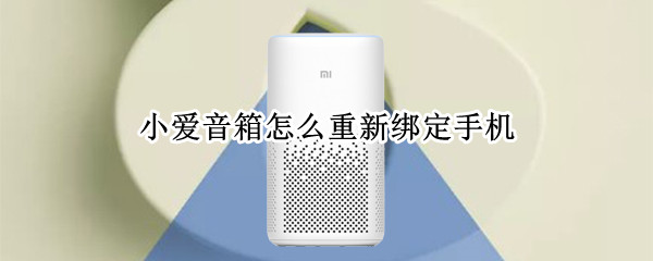 小爱音箱怎么重新绑定手机 小爱音箱怎么重新绑定手机账号