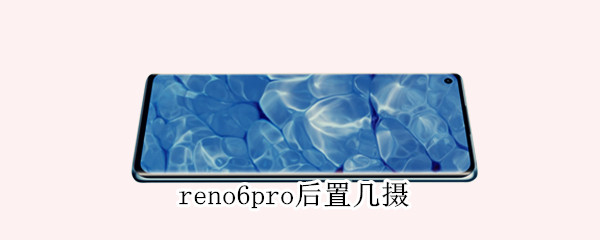 reno6pro后置几摄（reno6pro后置主摄像素是多少）