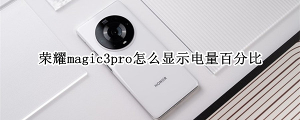 荣耀magic3pro怎么显示电量百分比 荣耀magic3pro掉电