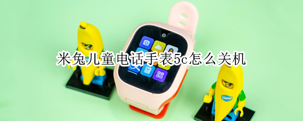 米兔儿童电话手表5c怎么关机（米兔儿童电话手表5C怎么关机）