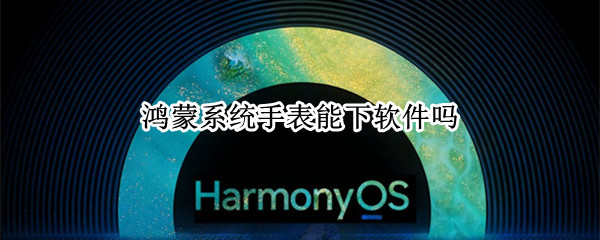 鸿蒙系统手表能下软件吗（鸿蒙手表支持什么app）