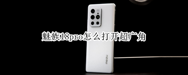 魅族18pro怎么打开超广角（魅族18pro怎么打开超广角镜头）