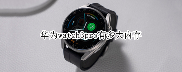 华为watch3pro有多大内存 华为watch3 pro内存多大